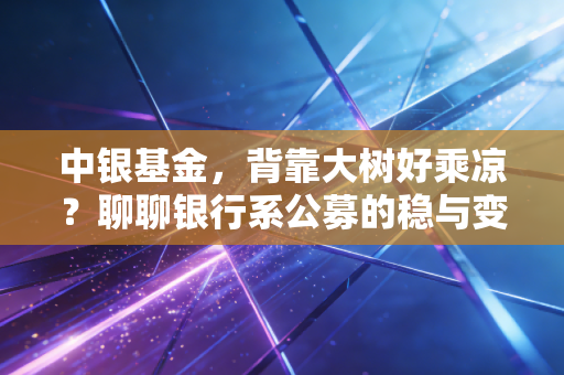 中银基金，背靠大树好乘凉？聊聊银行系公募的稳与变