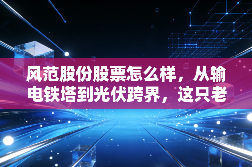 风范股份股票怎么样，从输电铁塔到光伏跨界，这只老面孔还能打吗？