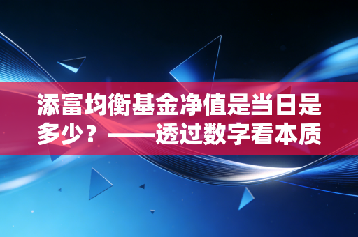 添富均衡基金净值是当日是多少?——透过数字看本质,聊聊汇添富均衡增长的长期魅力