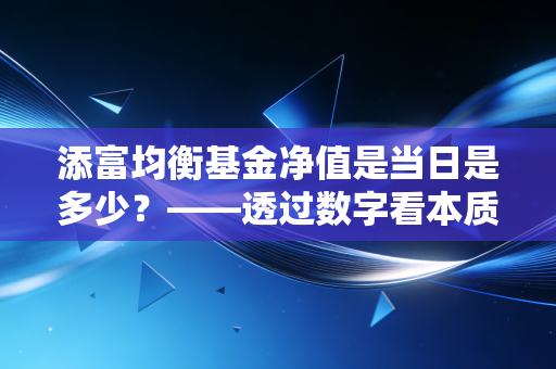 添富均衡基金净值是当日是多少?——透过数字看本质,聊聊汇添富均衡增长的长期魅力