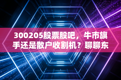 300205股票股吧,牛市旗手还是散户收割机?聊聊东方财富的爱恨情仇