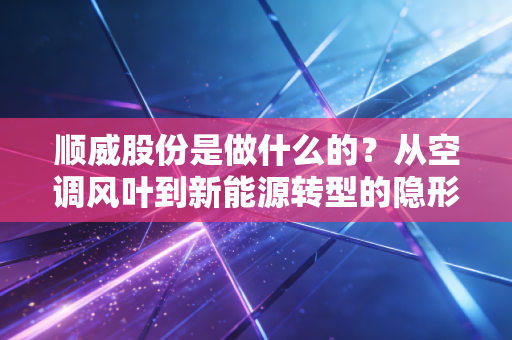 顺威股份是做什么的?从空调风叶到新能源转型的隐形冠军之路