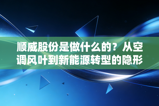 顺威股份是做什么的?从空调风叶到新能源转型的隐形冠军之路