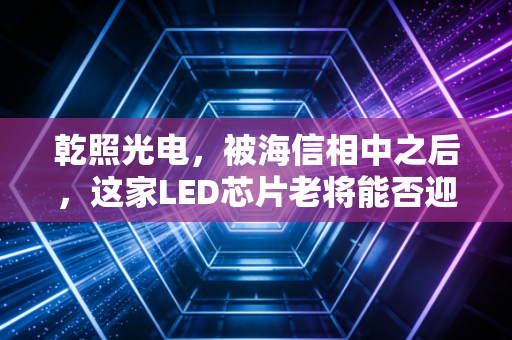 乾照光电，被海信相中之后，这家LED芯片老将能否迎来第二春？