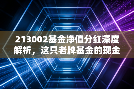 213002基金净值分红深度解析，这只老牌基金的现金奶牛属性还在吗？