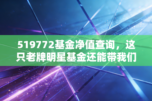 519772基金净值查询,这只老牌明星基金还能带我们穿越牛熊吗?