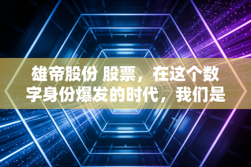 雄帝股份 股票,在这个数字身份爆发的时代,我们是否忽略了这位幕后英雄?