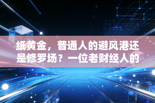 纸黄金,普通人的避风港还是修罗场?一位老财经人的掏心窝子话