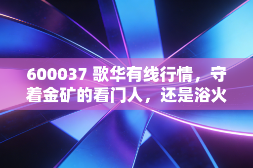 600037 歌华有线行情,守着金矿的看门人,还是浴火重生的凤凰?