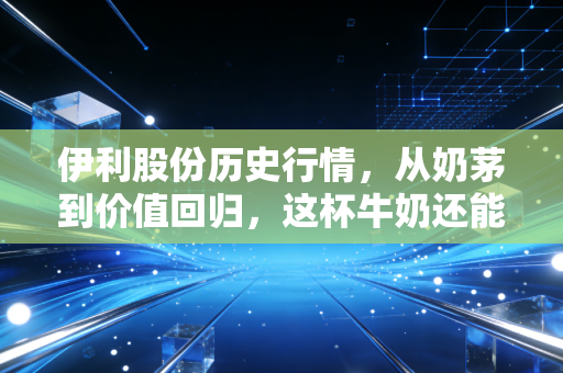 伊利股份历史行情,从奶茅到价值回归,这杯牛奶还能不能香?