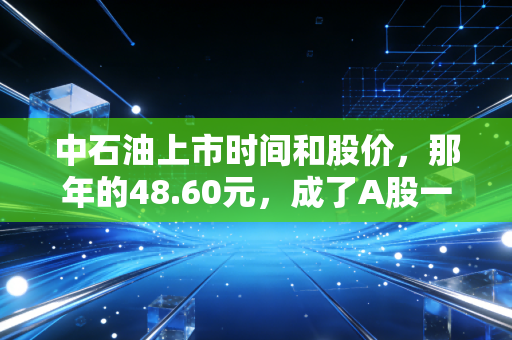 中石油上市时间和股价，那年的48.60元，成了A股一道难以愈合的伤疤