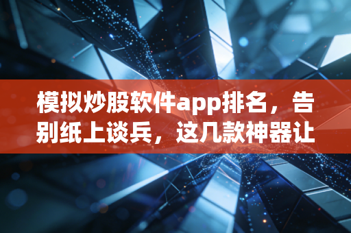 模拟炒股软件app排名,告别纸上谈兵,这几款神器让你练出真本事
