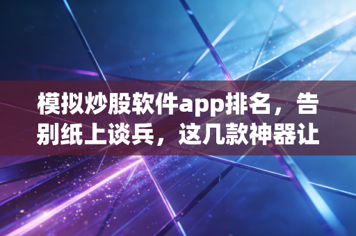 模拟炒股软件app排名,告别纸上谈兵,这几款神器让你练出真本事