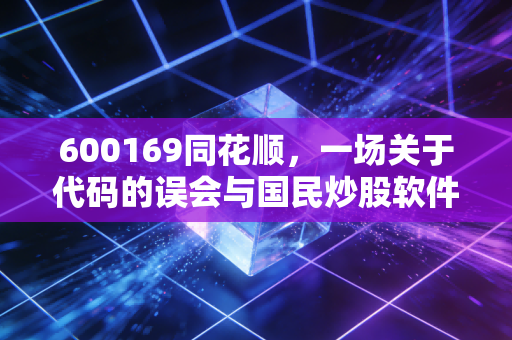 600169同花顺,一场关于代码的误会与国民炒股软件的深度复盘
