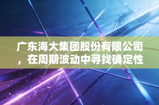广东海大集团股份有限公司，在周期波动中寻找确定性，一家农业巨头的韧性成长