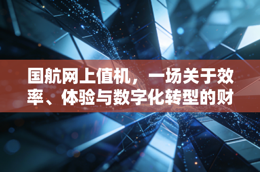 国航网上值机，一场关于效率、体验与数字化转型的财经观察