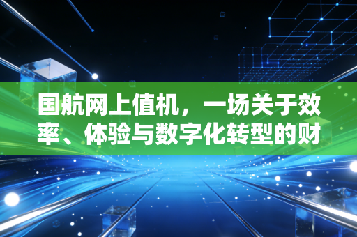 国航网上值机，一场关于效率、体验与数字化转型的财经观察