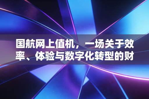国航网上值机，一场关于效率、体验与数字化转型的财经观察