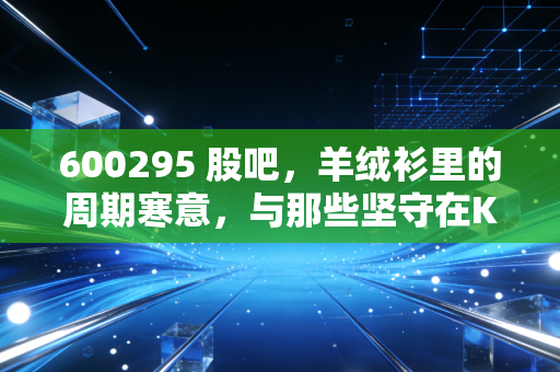 600295 股吧,羊绒衫里的周期寒意,与那些坚守在K线图背后的老股民