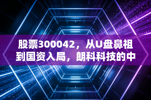 股票300042,从U盘鼻祖到国资入局,朗科科技的中年危机与涅槃重生