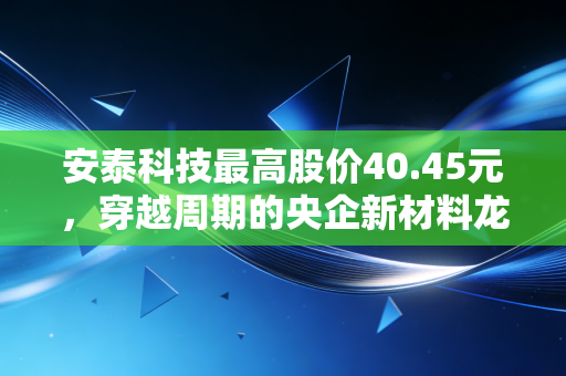 安泰科技最高股价40.45元，穿越周期的央企新材料龙头，还能重现辉煌吗？