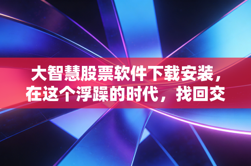 大智慧股票软件下载安装,在这个浮躁的时代,找回交易的初心