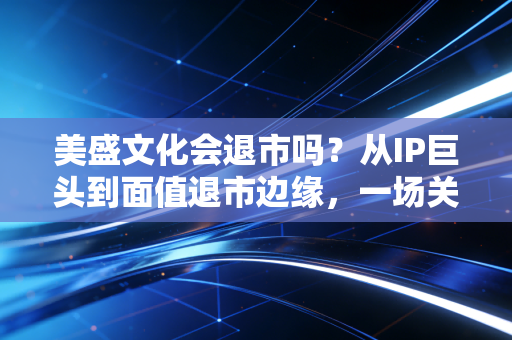 美盛文化会退市吗?从IP巨头到面值退市边缘,一场关于贪婪与代价的深度复盘