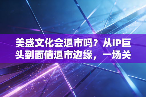 美盛文化会退市吗?从IP巨头到面值退市边缘,一场关于贪婪与代价的深度复盘