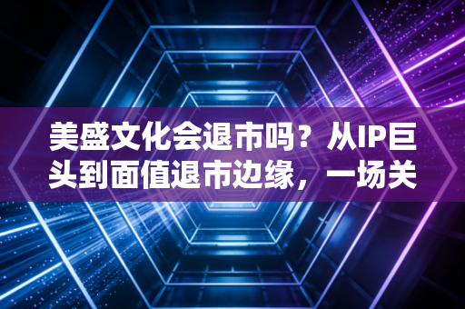 美盛文化会退市吗？从IP巨头到面值退市边缘，一场关于贪婪与代价的深度复盘