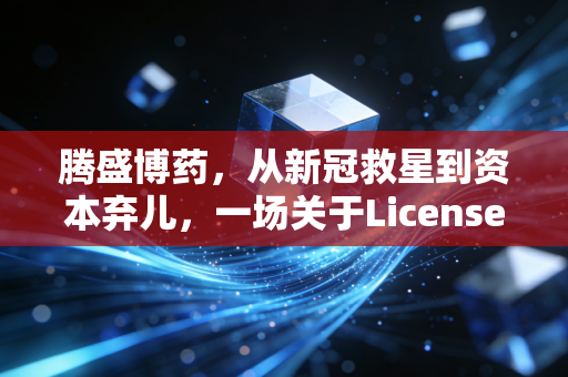 腾盛博药,从新冠救星到资本弃儿,一场关于License-in模式的极限生存测试