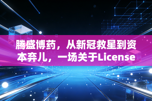 腾盛博药，从新冠救星到资本弃儿，一场关于License-in模式的极限生存测试