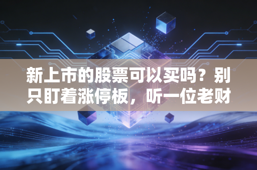新上市的股票可以买吗？别只盯着涨停板，听一位老财经人聊聊这背后的血雨腥风