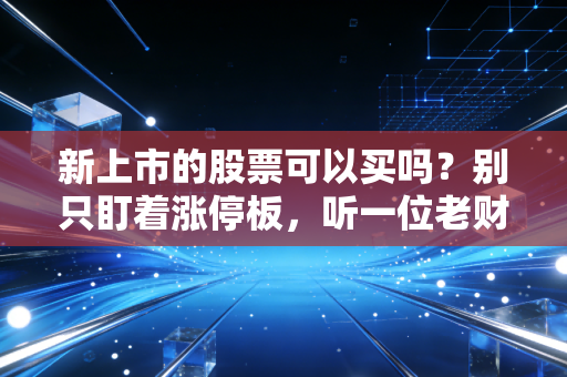 新上市的股票可以买吗？别只盯着涨停板，听一位老财经人聊聊这背后的血雨腥风