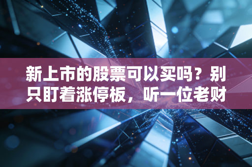 新上市的股票可以买吗？别只盯着涨停板，听一位老财经人聊聊这背后的血雨腥风