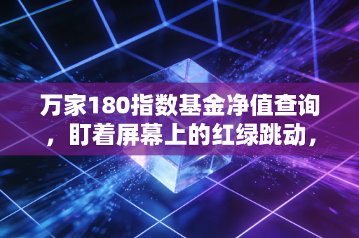 万家180指数基金净值查询,盯着屏幕上的红绿跳动,我们到底在焦虑什么?