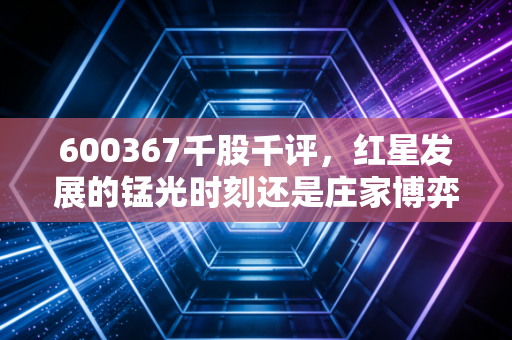 600367千股千评，红星发展的锰光时刻还是庄家博弈的红与黑？