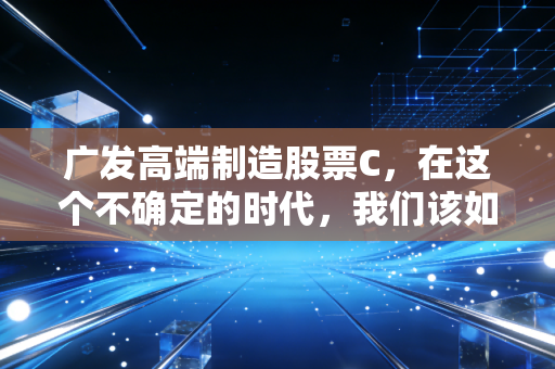广发高端制造股票C，在这个不确定的时代，我们该如何押注中国智造的未来？