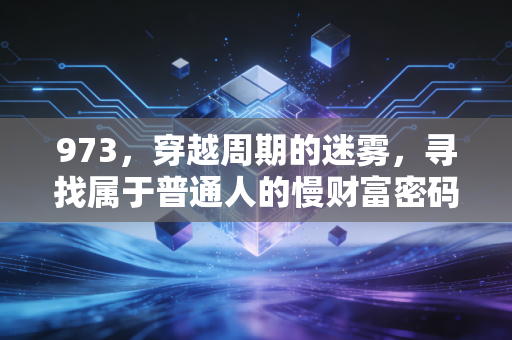 973,穿越周期的迷雾,寻找属于普通人的慢财富密码