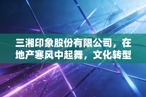 三湘印象股份有限公司，在地产寒风中起舞，文化转型的印象路还能走多远？