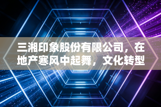 三湘印象股份有限公司，在地产寒风中起舞，文化转型的印象路还能走多远？