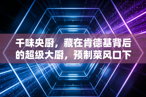 千味央厨，藏在肯德基背后的超级大厨，预制菜风口下的B端生意经