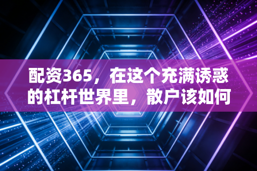 配资365，在这个充满诱惑的杠杆世界里，散户该如何守住本金？