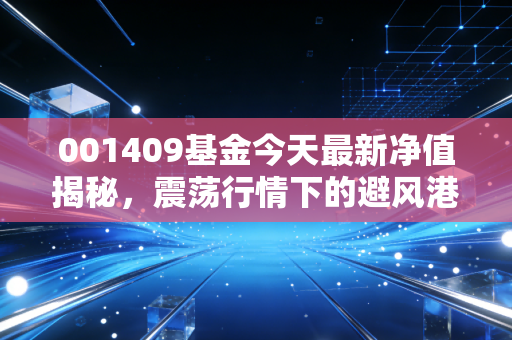 001409基金今天最新净值揭秘，震荡行情下的避风港还是温水煮青蛙？深度解析与投资建议