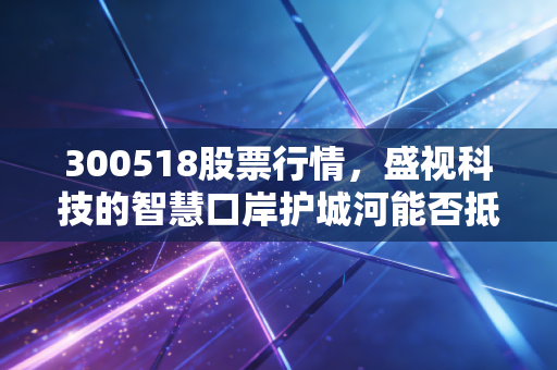 300518股票行情,盛视科技的智慧口岸护城河能否抵挡AI浪潮下的估值焦虑?