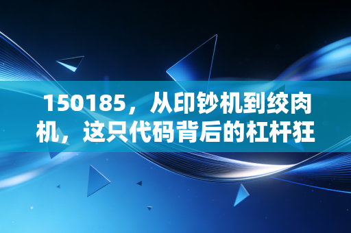 150185，从印钞机到绞肉机，这只代码背后的杠杆狂想录与投资启示