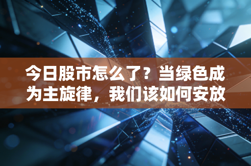 今日股市怎么了?当绿色成为主旋律,我们该如何安放那颗焦虑的心