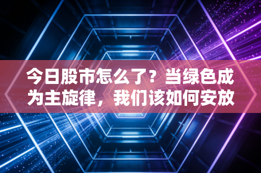 今日股市怎么了？当绿色成为主旋律，我们该如何安放那颗焦虑的心