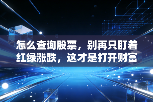 怎么查询股票，别再只盯着红绿涨跌，这才是打开财富大门的正确姿势