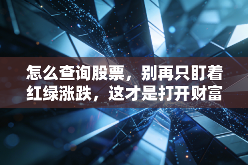 怎么查询股票，别再只盯着红绿涨跌，这才是打开财富大门的正确姿势