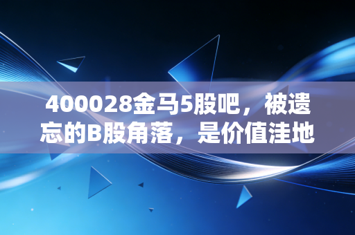 400028金马5股吧,被遗忘的B股角落,是价值洼地还是散户的修罗场?